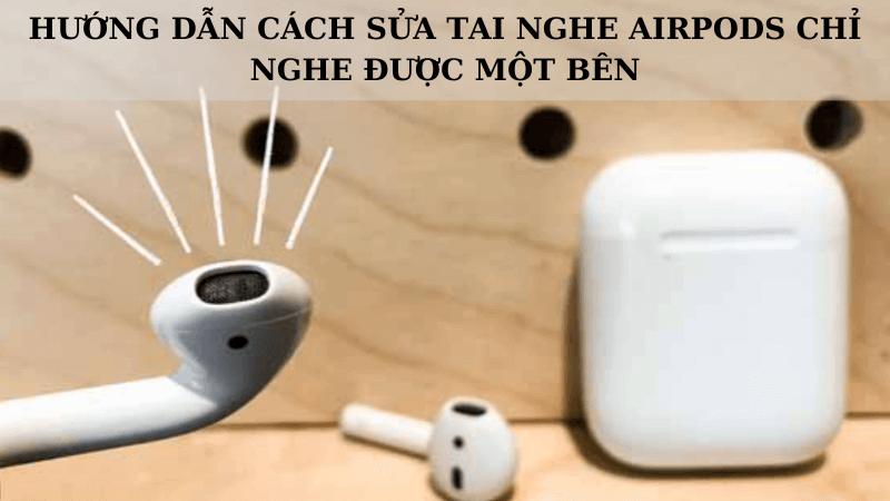 Cách sửa Airpods chỉ nghe được một tai: Hướng dẫn chi tiết
