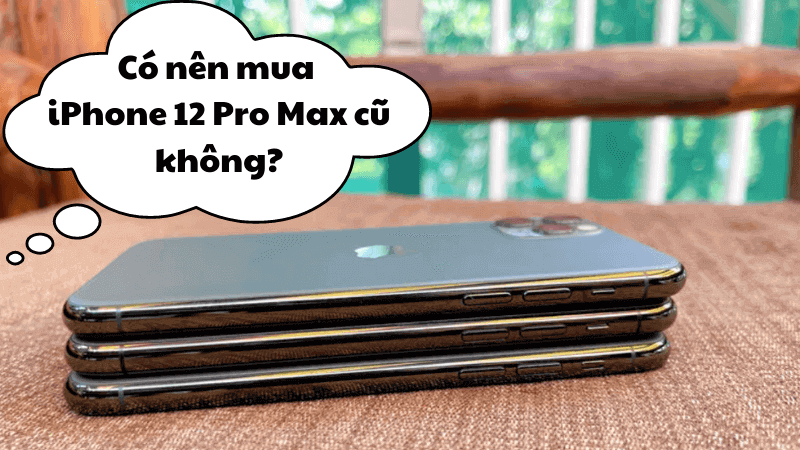 nên mua iphone 12 pro max cũ không